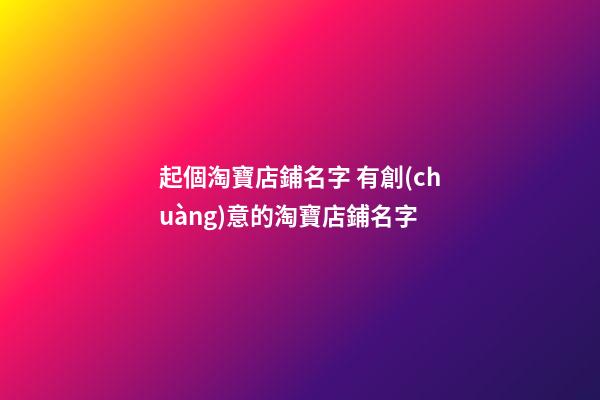 起個淘寶店鋪名字 有創(chuàng)意的淘寶店鋪名字
